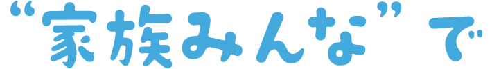 〝家族みんな″で